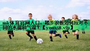 mk體育官網(wǎng)入口：踏步浪板如何應對不同的水溫和氣溫？