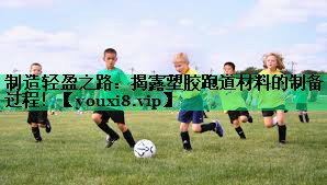制造輕盈之路：揭露塑膠跑道材料的制備過(guò)程！
